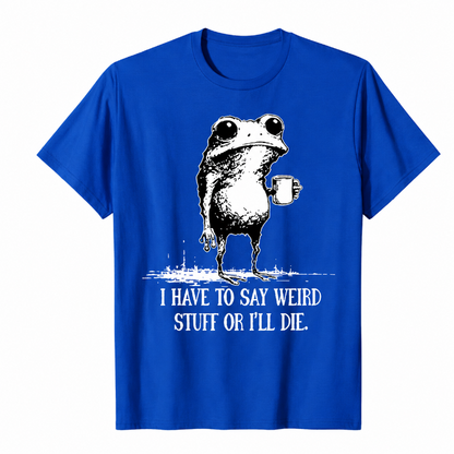 I HAVE TO SAY WEIRD STUFF OR I'LL DIE