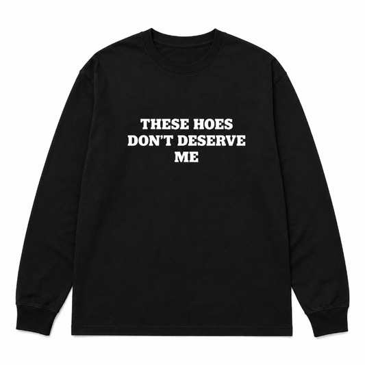 These Hoes Don’t Deserve Me Graphic Long Sleeve Shirt