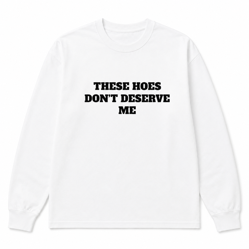 These Hoes Don’t Deserve Me Graphic Long Sleeve Shirt