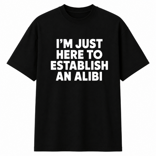 I'M JUST HERE TO ESTABLISH AN ALIBI