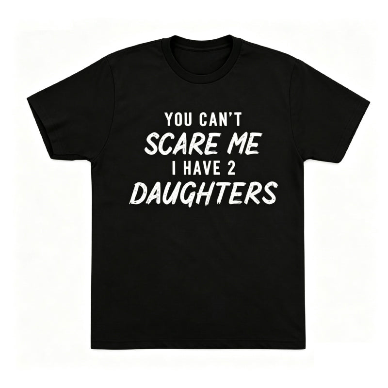 YOU CAN'T SCARE ME I HAVE 2 DAUGHTERS