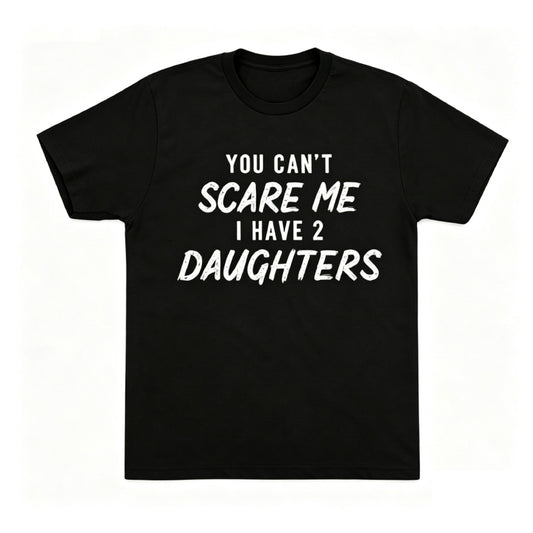 YOU CAN'T SCARE ME I HAVE 2 DAUGHTERS
