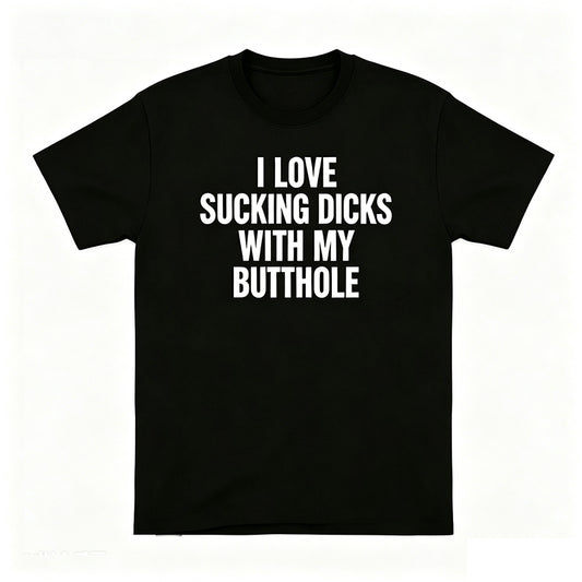 I LOVE SUCKING DICKS WITH MY BUTTHOLE