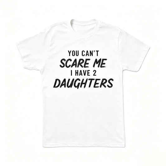YOU CAN'T SCARE ME I HAVE 2 DAUGHTERS