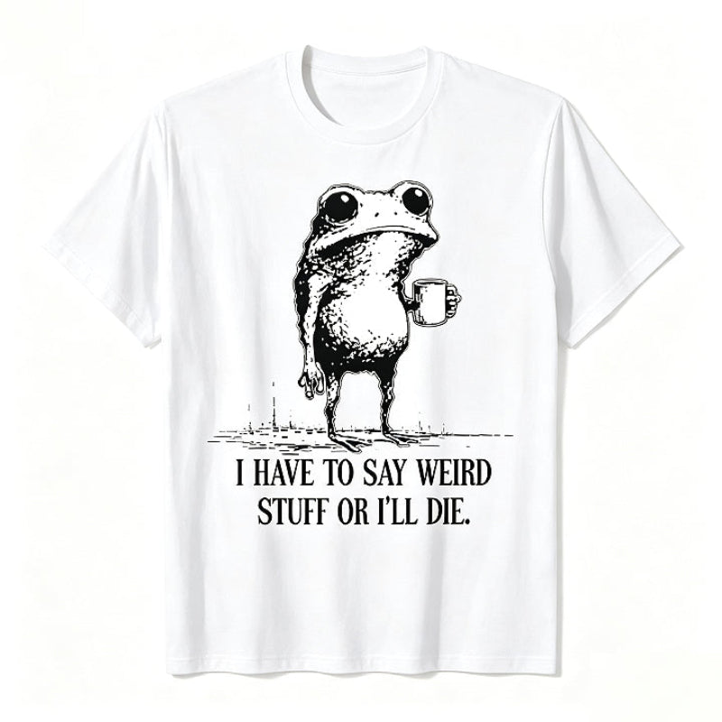 I HAVE TO SAY WEIRD STUFF OR I'LL DIE